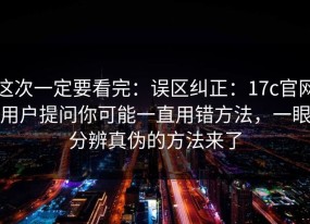 这次一定要看完：误区纠正：17c官网用户提问你可能一直用错方法，一眼分辨真伪的方法来了