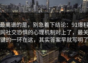 最离谱的是，别急着下结论：91爆料网社交恐惧的心理机制对上了，最关键的一环在这，其实答案早就写明了
