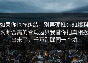 如果你也在纠结，别再硬扛：91爆料网断舍离的合规边界我替你把真相摆出来了，千万别踩同一个坑
