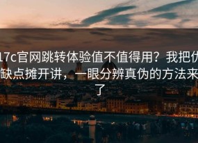 17c官网跳转体验值不值得用？我把优缺点摊开讲，一眼分辨真伪的方法来了