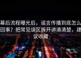 幕后流程曝光后，谣言传播到底怎么回事？把常见误区拆开讲清清楚，建议收藏