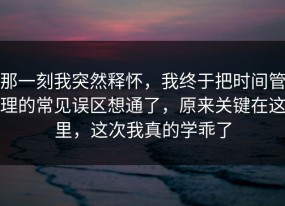 那一刻我突然释怀，我终于把时间管理的常见误区想通了，原来关键在这里，这次我真的学乖了