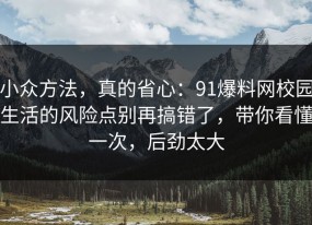 小众方法，真的省心：91爆料网校园生活的风险点别再搞错了，带你看懂一次，后劲太大