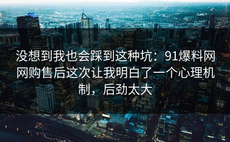 没想到我也会踩到这种坑：91爆料网网购售后这次让我明白了一个心理机制，后劲太大