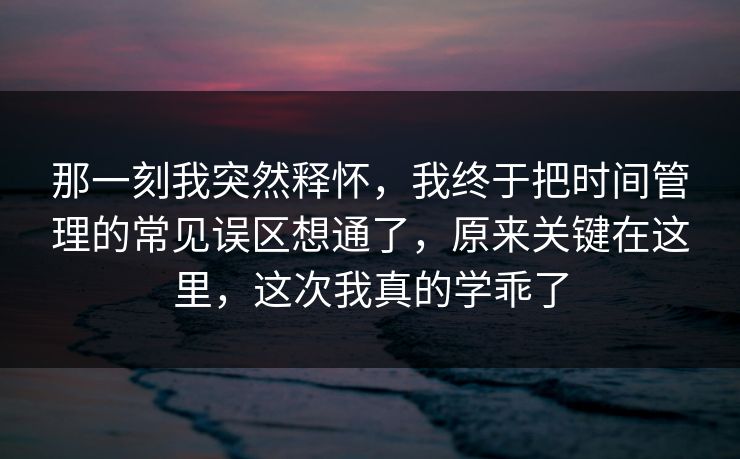 那一刻我突然释怀，我终于把时间管理的常见误区想通了，原来关键在这里，这次我真的学乖了