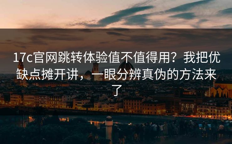 17c官网跳转体验值不值得用？我把优缺点摊开讲，一眼分辨真伪的方法来了