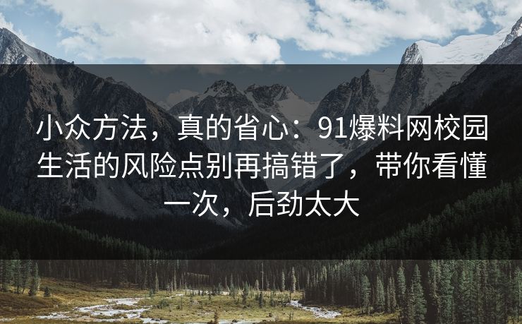 小众方法，真的省心：91爆料网校园生活的风险点别再搞错了，带你看懂一次，后劲太大