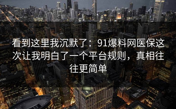 看到这里我沉默了：91爆料网医保这次让我明白了一个平台规则，真相往往更简单