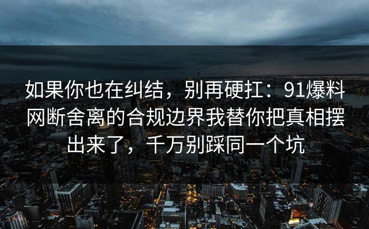 如果你也在纠结，别再硬扛：91爆料网断舍离的合规边界我替你把真相摆出来了，千万别踩同一个坑