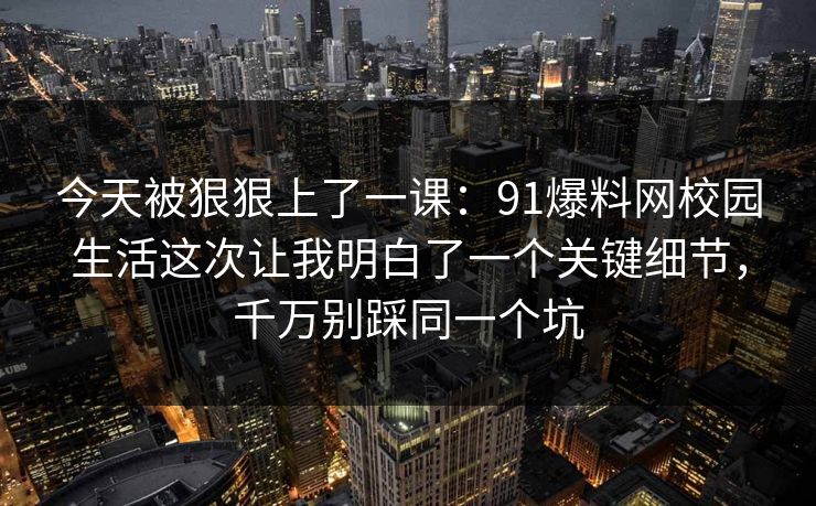 今天被狠狠上了一课：91爆料网校园生活这次让我明白了一个关键细节，千万别踩同一个坑